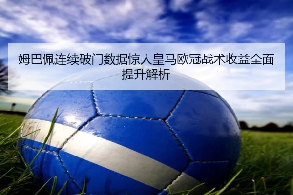 姆巴佩连续破门数据惊人皇马欧冠战术收益全面提升解析